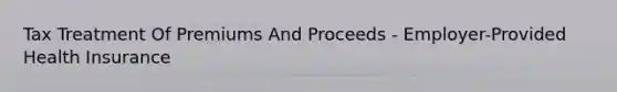 Tax Treatment Of Premiums And Proceeds - Employer-Provided Health Insurance