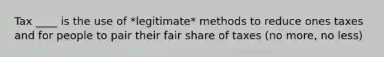 Tax ____ is the use of *legitimate* methods to reduce ones taxes and for people to pair their fair share of taxes (no more, no less)