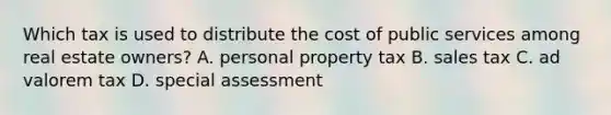 Which tax is used to distribute the cost of public services among real estate owners? A. personal property tax B. sales tax C. ad valorem tax D. special assessment