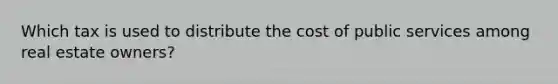 Which tax is used to distribute the cost of public services among real estate owners?