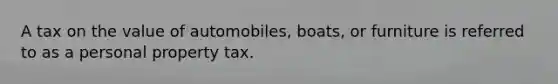 A tax on the value of automobiles, boats, or furniture is referred to as a personal property tax.