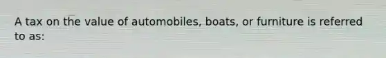 A tax on the value of automobiles, boats, or furniture is referred to as: