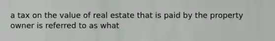 a tax on the value of real estate that is paid by the property owner is referred to as what