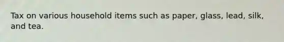 Tax on various household items such as paper, glass, lead, silk, and tea.