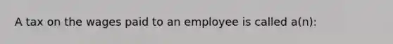 A tax on the wages paid to an employee is called a(n):