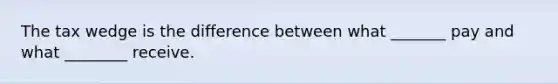 The tax wedge is the difference between what _______ pay and what ________ receive.