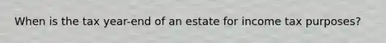 When is the tax year-end of an estate for income tax purposes?