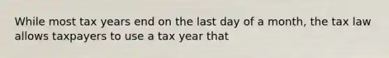 While most tax years end on the last day of a month, the tax law allows taxpayers to use a tax year that