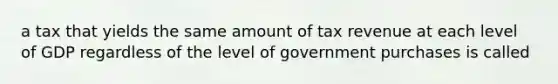 a tax that yields the same amount of tax revenue at each level of GDP regardless of the level of government purchases is called