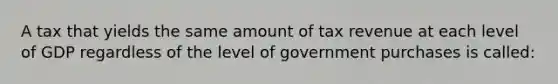 A tax that yields the same amount of tax revenue at each level of GDP regardless of the level of government purchases is called: