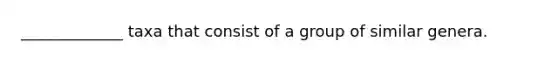 _____________ taxa that consist of a group of similar genera.