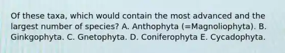 Of these taxa, which would contain the most advanced and the largest number of species? A. Anthophyta (=Magnoliophyta). B. Ginkgophyta. C. Gnetophyta. D. Coniferophyta E. Cycadophyta.