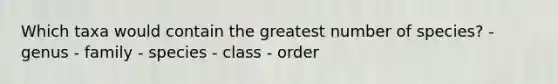 Which taxa would contain the greatest number of species? - genus - family - species - class - order