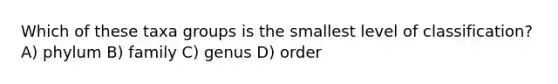 Which of these taxa groups is the smallest level of classification? A) phylum B) family C) genus D) order