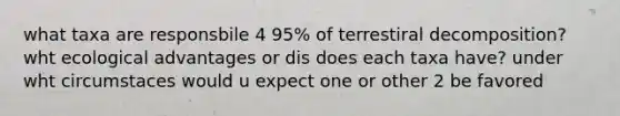 what taxa are responsbile 4 95% of terrestiral decomposition? wht ecological advantages or dis does each taxa have? under wht circumstaces would u expect one or other 2 be favored