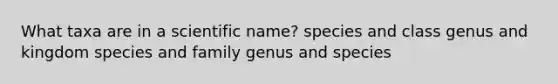 What taxa are in a scientific name? species and class genus and kingdom species and family genus and species