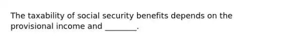 The taxability of social security benefits depends on the provisional income and ________.