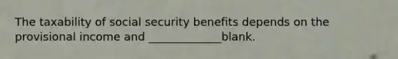 The taxability of social security benefits depends on the provisional income and _____________blank.