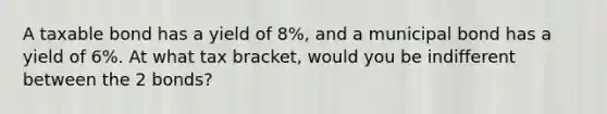 A taxable bond has a yield of 8%, and a municipal bond has a yield of 6%. At what tax bracket, would you be indifferent between the 2 bonds?