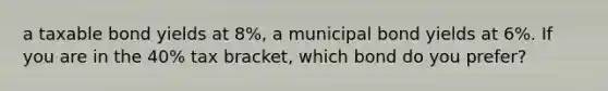 a taxable bond yields at 8%, a municipal bond yields at 6%. If you are in the 40% tax bracket, which bond do you prefer?