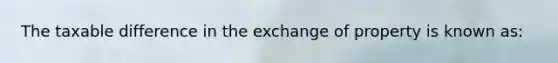 The taxable difference in the exchange of property is known as: