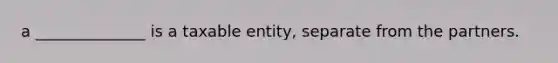 a ______________ is a taxable entity, separate from the partners.