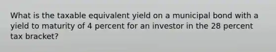 What is the taxable equivalent yield on a municipal bond with a yield to maturity of 4 percent for an investor in the 28 percent tax bracket?