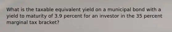 What is the taxable equivalent yield on a municipal bond with a yield to maturity of 3.9 percent for an investor in the 35 percent marginal tax bracket?