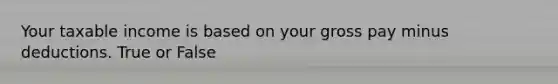 Your taxable income is based on your gross pay minus deductions. True or False