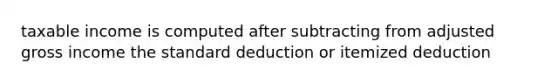 taxable income is computed after subtracting from adjusted gross income the standard deduction or itemized deduction