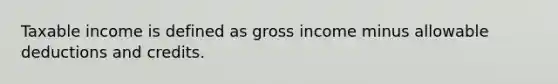 Taxable income is defined as gross income minus allowable deductions and credits.