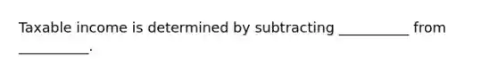 Taxable income is determined by subtracting __________ from __________.