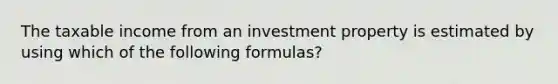 The taxable income from an investment property is estimated by using which of the following formulas?