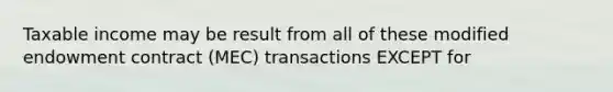 Taxable income may be result from all of these modified endowment contract (MEC) transactions EXCEPT for