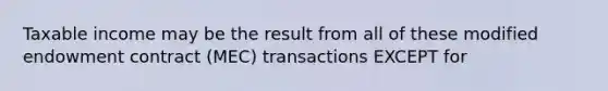 Taxable income may be the result from all of these modified endowment contract (MEC) transactions EXCEPT for