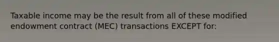 Taxable income may be the result from all of these modified endowment contract (MEC) transactions EXCEPT for: