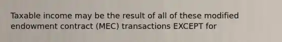 Taxable income may be the result of all of these modified endowment contract (MEC) transactions EXCEPT for