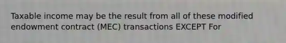 Taxable income may be the result from all of these modified endowment contract (MEC) transactions EXCEPT For