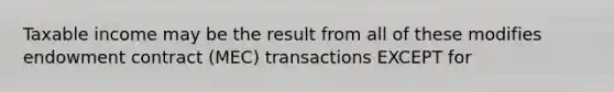 Taxable income may be the result from all of these modifies endowment contract (MEC) transactions EXCEPT for