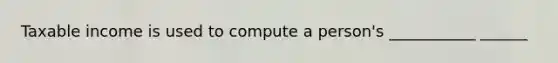 Taxable income is used to compute a person's ___________ ______