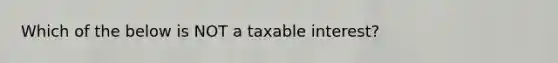 Which of the below is NOT a taxable interest?