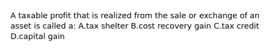 A taxable profit that is realized from the sale or exchange of an asset is called a: A.tax shelter B.cost recovery gain C.tax credit D.capital gain