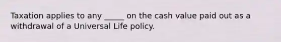 Taxation applies to any _____ on the cash value paid out as a withdrawal of a Universal Life policy.