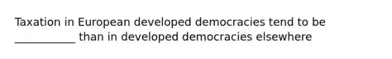 Taxation in European developed democracies tend to be ___________ than in developed democracies elsewhere