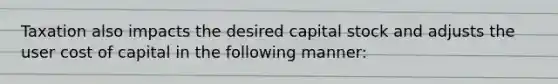 Taxation also impacts the desired capital stock and adjusts the user cost of capital in the following manner: