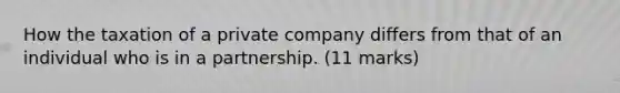 How the taxation of a private company differs from that of an individual who is in a partnership. (11 marks)