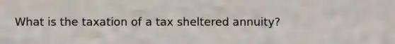 What is the taxation of a tax sheltered annuity?