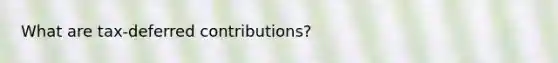 What are tax-deferred contributions?