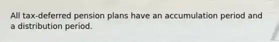 All tax-deferred pension plans have an accumulation period and a distribution period.