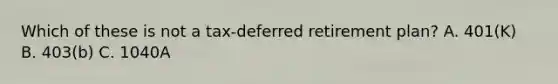 Which of these is not a tax-deferred retirement plan? A. 401(K) B. 403(b) C. 1040A